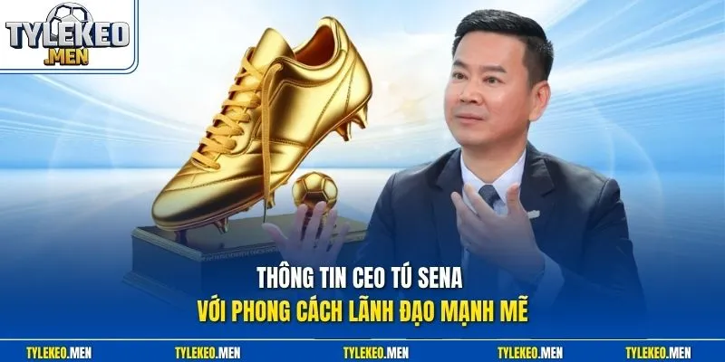 Thông tin CEO Tú Sena với phong cách lãnh đạo mạnh mẽ