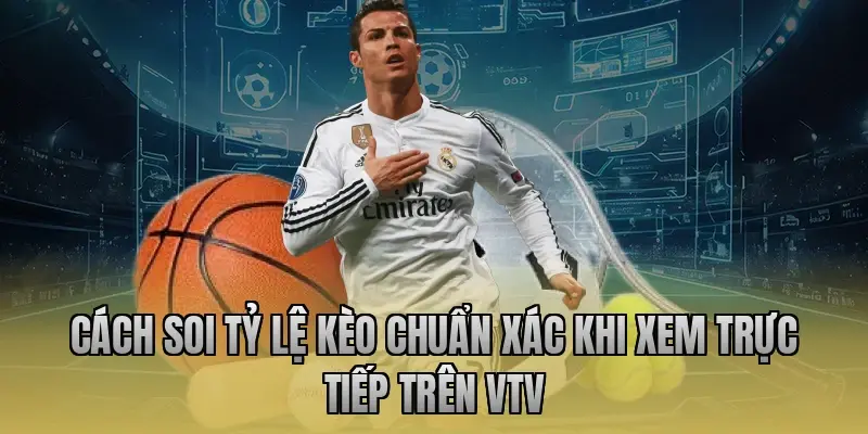 Cách soi tỷ lệ kèo chuẩn xác khi xem trực tiếp trên VTV