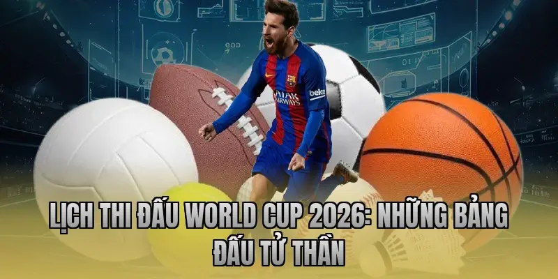 Lịch thi đấu World Cup 2026: Những bảng đấu tử thần