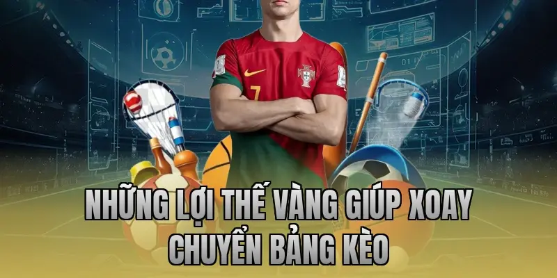 Những lợi thế vàng giúp xoay chuyển bảng kèo