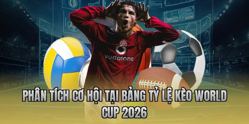 Phân tích cơ hội tại bảng tỷ lệ kèo World Cup 2026